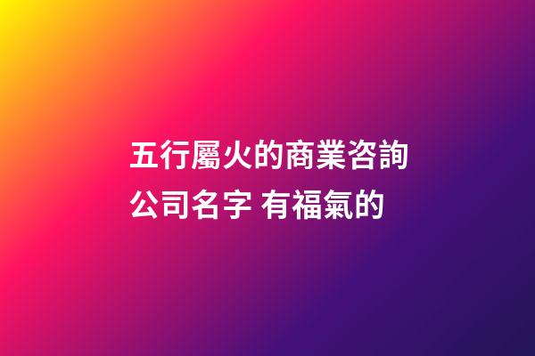 五行屬火的商業咨詢公司名字 有福氣的-第1張-公司起名-玄機派